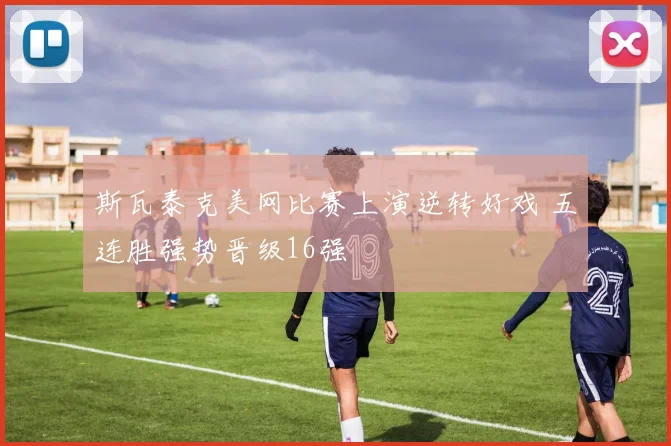 斯瓦泰克美网比赛上演逆转好戏 五连胜强势晋级16强