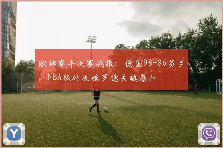 欧锦赛半决赛战报：德国98-86芬兰，NBA级对决施罗德关键暴扣