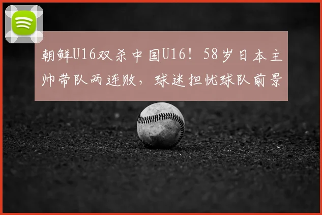 朝鲜U16双杀中国U16！58岁日本主帅带队两连败，球迷担忧球队前景