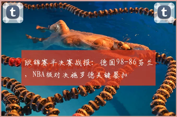欧锦赛半决赛战报：德国98-86芬兰，NBA级对决施罗德关键暴扣
